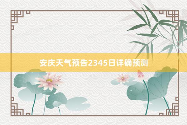 安庆天气预告2345日详确预测