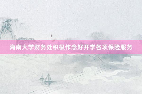 海南大学财务处积极作念好开学各项保险服务
