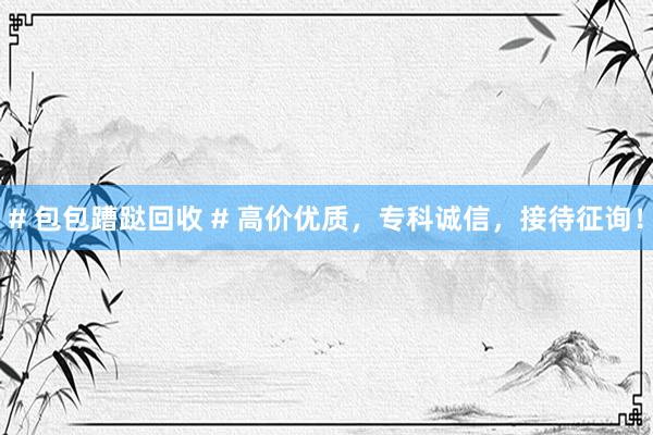 # 包包蹧跶回收 # 高价优质，专科诚信，接待征询！
